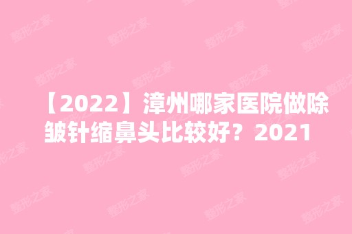 【2024】漳州哪家医院做除皱针缩鼻头比较好？2024排行前10医院盘点!个个都是口碑好且