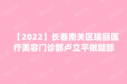 【2024】长春南关区瑞丽医疗美容门诊部卢立平做腿部吸脂怎么样？附医生简介|腿部吸