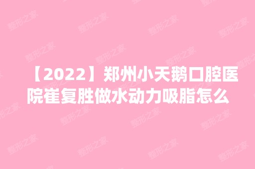 【2024】郑州小天鹅口腔医院崔复胜做水动力吸脂怎么样？附医生简介|水动力吸脂案例