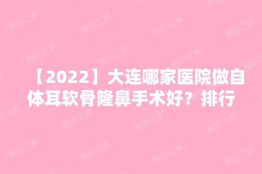 【2024】大连哪家医院做自体耳软骨隆鼻手术好？排行榜擎艺美、康桥、中国人民解放军