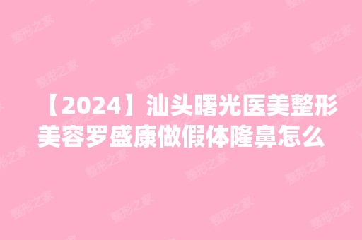 【2024】汕头曙光医美整形美容罗盛康做假体隆鼻怎么样？附医生简介|假体隆鼻案例及