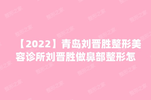 【2024】青岛刘晋胜整形美容诊所刘晋胜做鼻部整形怎么样？附医生简介|鼻部整形案例