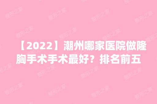 【2024】潮州哪家医院做隆胸手术手术比较好？排名前五医院评点_附手术价格查询！