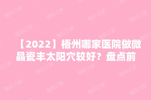 【2024】梧州哪家医院做微晶瓷丰太阳穴较好？盘点前三排行榜!华美、梧州市红十字会