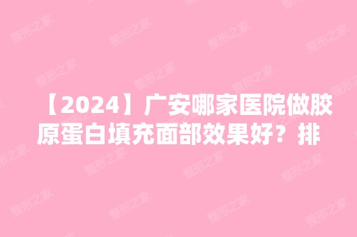 【2024】广安哪家医院做胶原蛋白填充面部效果好？排名前十强口碑亮眼~送上案例及价