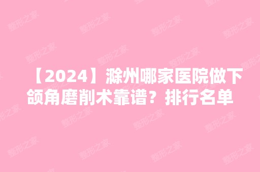 【2024】滁州哪家医院做下颌角磨削术靠谱？排行名单有来安德尔美客、伊尔美、滁州市