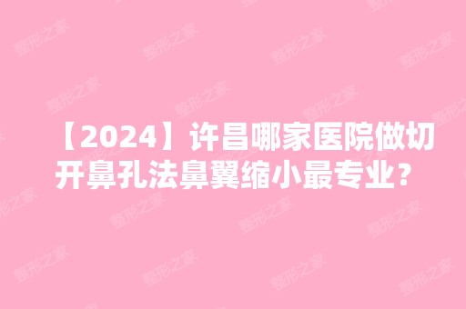 【2024】许昌哪家医院做切开鼻孔法鼻翼缩小哪家好？排行榜大全上榜牙科依次公布!含