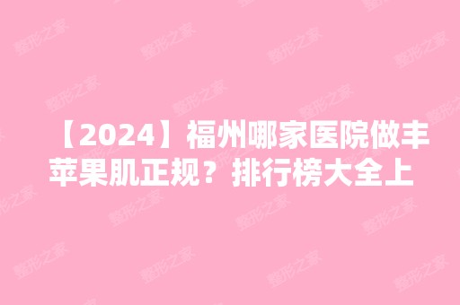 【2024】福州哪家医院做丰苹果肌正规？排行榜大全上榜牙科依次公布!含口碑及价格明