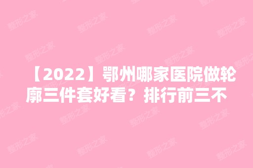 【2024】鄂州哪家医院做轮廓三件套好看？排行前三不仅看医院实力！