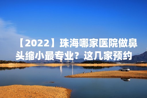 【2024】珠海哪家医院做鼻头缩小哪家好？这几家预约量高口碑好_价格透明！