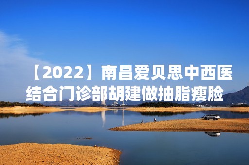 【2024】南昌爱贝思中西医结合门诊部胡建做抽脂瘦脸怎么样？附医生简介|抽脂瘦脸案