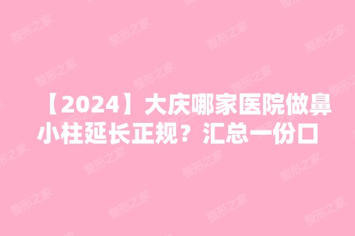 【2024】大庆哪家医院做鼻小柱延长正规？汇总一份口碑医院排行榜前五点评!价格表全