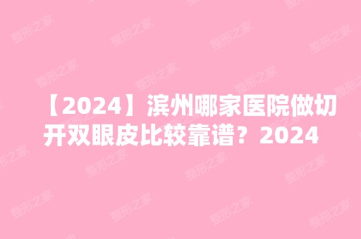 【2024】滨州哪家医院做切开双眼皮比较靠谱？2024-还有整切开双眼皮价格案例参考哦