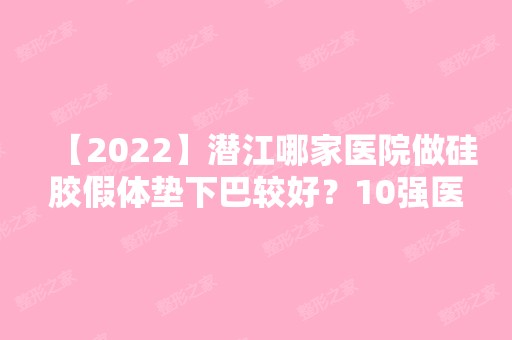 【2024】潜江哪家医院做硅胶假体垫下巴较好？10强医院口碑特色各不同~价格收费合理！