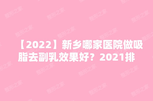 【2024】新乡哪家医院做吸脂去副乳效果好？2024排行前10医院盘点!个个都是口碑好且人