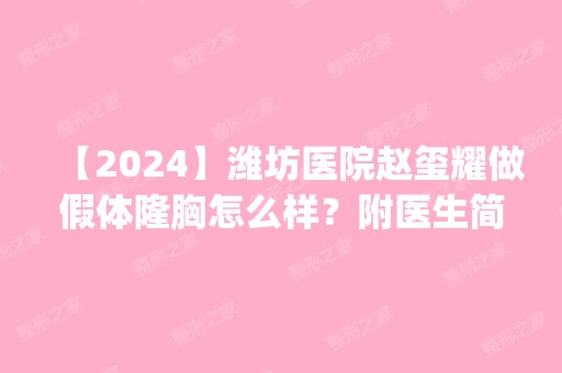 【2024】潍坊医院赵玺耀做假体隆胸怎么样？附医生简介|假体隆胸案例及价格表