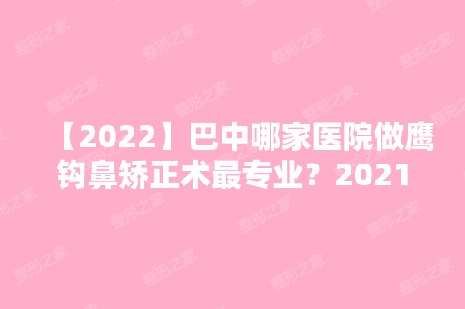 【2024】巴中哪家医院做鹰钩鼻矫正术哪家好？2024排行前10医院盘点!个个都是口碑好且