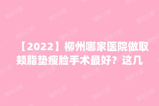 【2024】柳州哪家医院做取颊脂垫瘦脸手术比较好？这几家预约量高口碑好_价格透明！