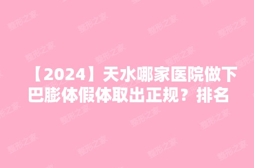 【2024】天水哪家医院做下巴膨体假体取出正规？排名前三天水四零七医院、天水市第一