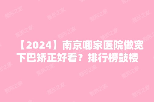 【2024】南京哪家医院做宽下巴矫正好看？排行榜鼓楼美莱、顾泽、中国医科大学附属第