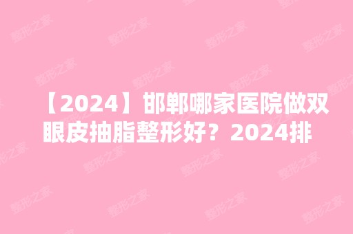 【2024】邯郸哪家医院做双眼皮抽脂整形好？2024排行前10医院盘点!个个都是口碑好且人