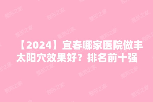 【2024】宜春哪家医院做丰太阳穴效果好？排名前十强口碑亮眼~送上案例及价格表做比