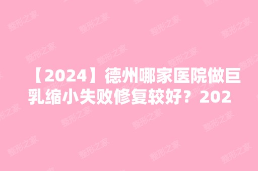 【2024】德州哪家医院做巨乳缩小失败修复较好？2024排行前10医院盘点!个个都是口碑好