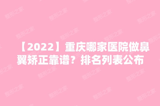 【2024】重庆哪家医院做鼻翼矫正靠谱？排名列表公布!除澳雅还有美仑美奂、急救中心