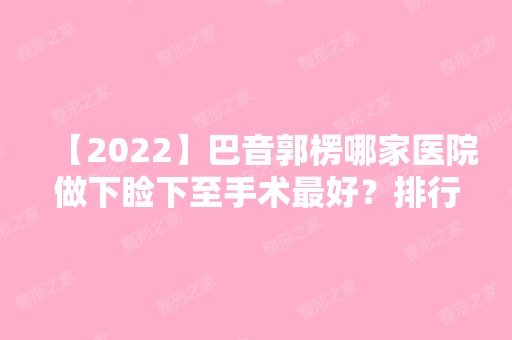 【2024】巴音郭楞哪家医院做下睑下至手术比较好？排行前三不仅看医院实力！