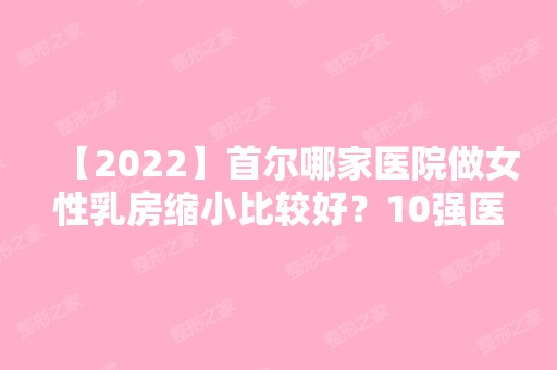 【2024】首尔哪家医院做女性乳房缩小比较好？10强医院口碑特色各不同~价格收费合理！