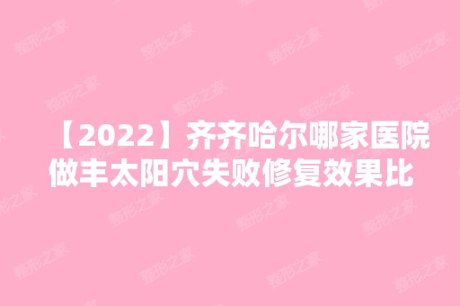 【2024】齐齐哈尔哪家医院做丰太阳穴失败修复效果比价好？排名榜整理5位医院大咖!董