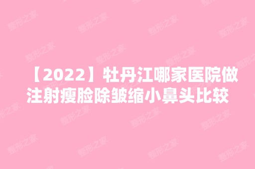 【2024】牡丹江哪家医院做注射瘦脸除皱缩小鼻头比较靠谱？当属邹忠明、牡丹江红旗医