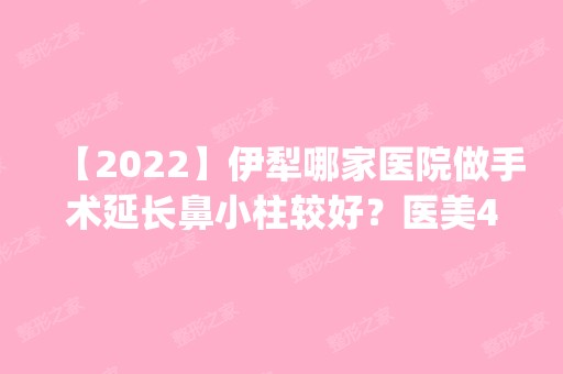 【2024】伊犁哪家医院做手术延长鼻小柱较好？医美4强全新阵容一一介绍_整形价格查询