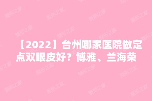 【2024】台州哪家医院做定点双眼皮好？博雅、兰海荣、柏蓝等实力在线比较!！