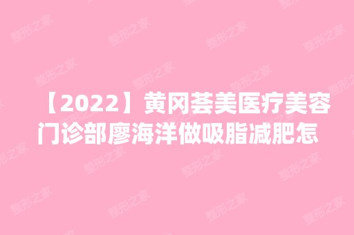 【2024】黄冈荟美医疗美容门诊部廖海洋做吸脂减肥怎么样？附医生简介|吸脂减肥案例