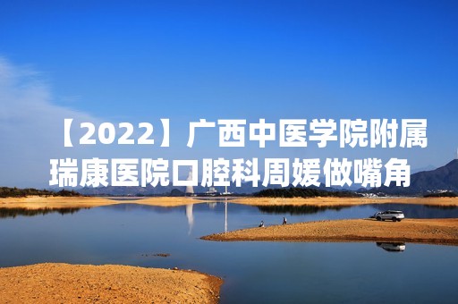 【2024】广西中医学院附属瑞康医院口腔科周媛做嘴角缩小怎么样？附医生简介|嘴角缩