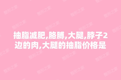 抽脂减肥,胳膊,大腿,脖子2边的肉,大腿的抽脂价格是多少钱？ - ...