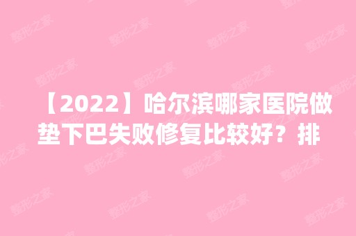 【2024】哈尔滨哪家医院做垫下巴失败修复比较好？排名前五医院评点_附手术价格查询