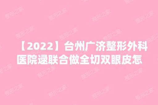 【2024】台州广济整形外科医院逯联合做全切双眼皮怎么样？附医生简介|全切双眼皮案