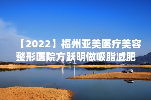 【2024】福州亚美医疗美容整形医院方跃明做吸脂减肥手术怎么样？附医生简介|吸脂减