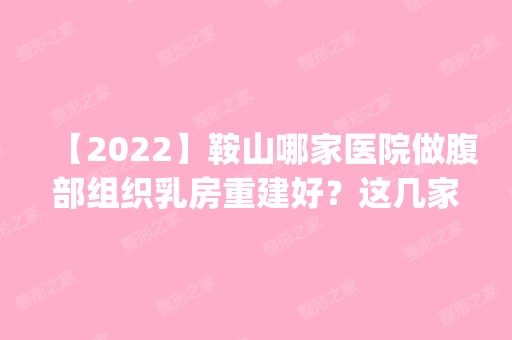 【2024】鞍山哪家医院做腹部组织乳房重建好？这几家预约量高口碑好_价格透明！