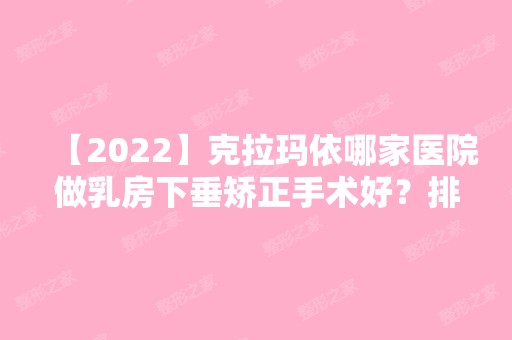 【2024】克拉玛依哪家医院做乳房下垂矫正手术好？排行榜大全上榜牙科依次公布!含口