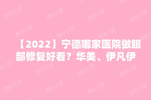 【2024】宁德哪家医院做眼部修复好看？华美、伊凡伊美、宁德霞浦县医院等实力在线比