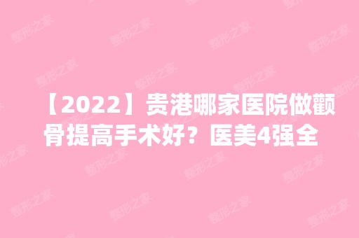 【2024】贵港哪家医院做颧骨提高手术好？医美4强全新阵容一一介绍_整形价格查询！