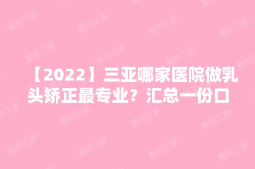 【2024】三亚哪家医院做乳头矫正哪家好？汇总一份口碑医院排行榜前五点评!价格表全