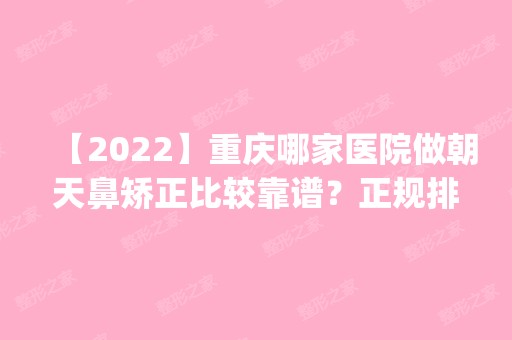 【2024】重庆哪家医院做朝天鼻矫正比较靠谱？正规排名榜盘点前四_价格清单一一出示