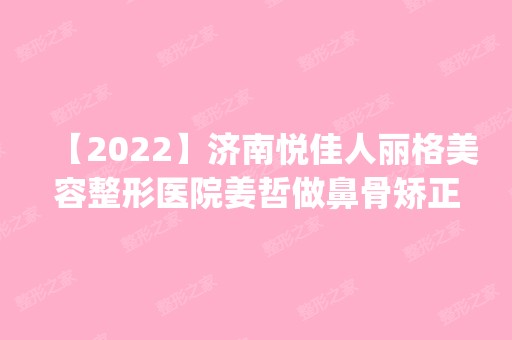 【2024】济南悦佳人丽格美容整形医院姜哲做鼻骨矫正怎么样？附医生简介|鼻骨矫正案