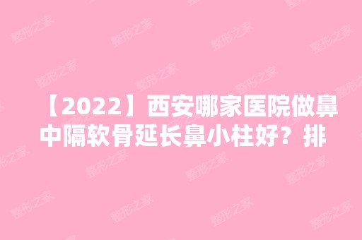 【2024】西安哪家医院做鼻中隔软骨延长鼻小柱好？排名列表公布!除唯星颜还有梵恩诗