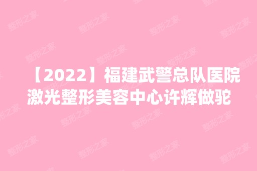 【2024】福建武警总队医院激光整形美容中心许辉做驼峰鼻矫正怎么样？附医生简介|驼