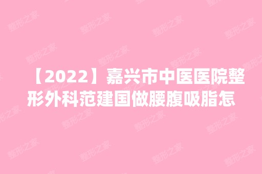 【2024】嘉兴市中医医院整形外科范建国做腰腹吸脂怎么样？附医生简介|腰腹吸脂案例